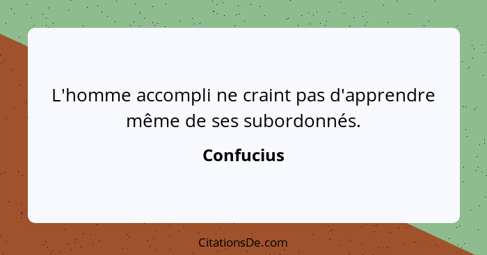 L'homme accompli ne craint pas d'apprendre même de ses subordonnés.... - Confucius