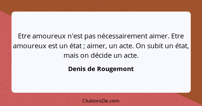 Etre amoureux n'est pas nécessairement aimer. Etre amoureux est un état ; aimer, un acte. On subit un état, mais on décide u... - Denis de Rougemont