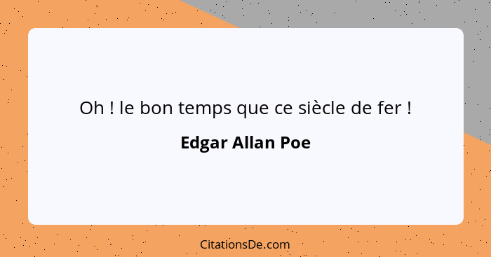 Oh ! le bon temps que ce siècle de fer !... - Edgar Allan Poe