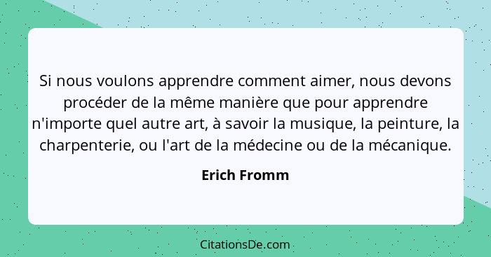 Si nous voulons apprendre comment aimer, nous devons procéder de la même manière que pour apprendre n'importe quel autre art, à savoir l... - Erich Fromm