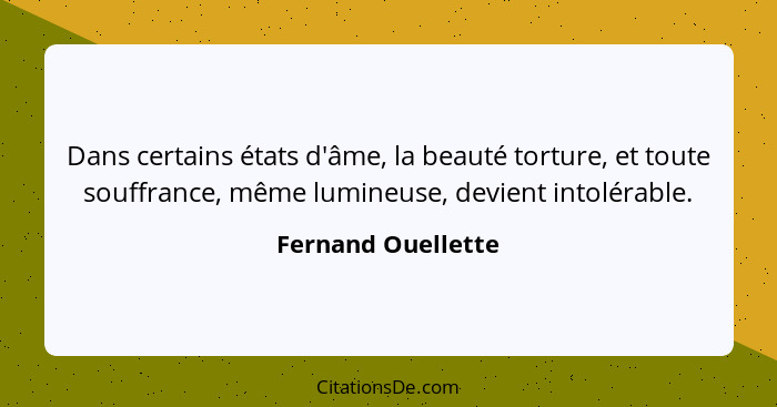 Dans certains états d'âme, la beauté torture, et toute souffrance, même lumineuse, devient intolérable.... - Fernand Ouellette