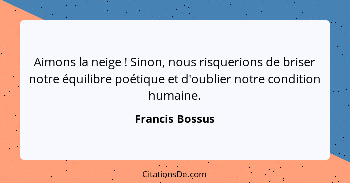 Aimons la neige ! Sinon, nous risquerions de briser notre équilibre poétique et d'oublier notre condition humaine.... - Francis Bossus