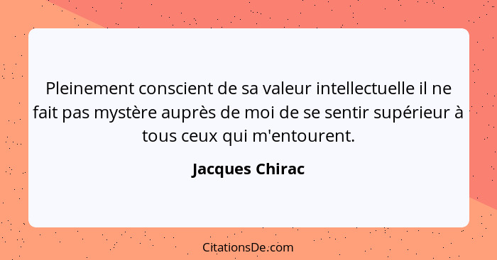 Pleinement conscient de sa valeur intellectuelle il ne fait pas mystère auprès de moi de se sentir supérieur à tous ceux qui m'entour... - Jacques Chirac