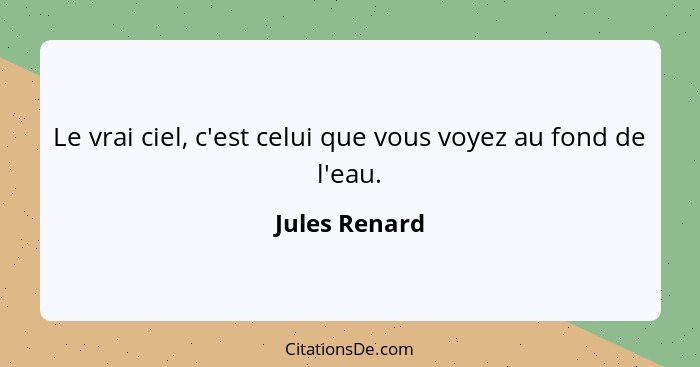 Le vrai ciel, c'est celui que vous voyez au fond de l'eau.... - Jules Renard