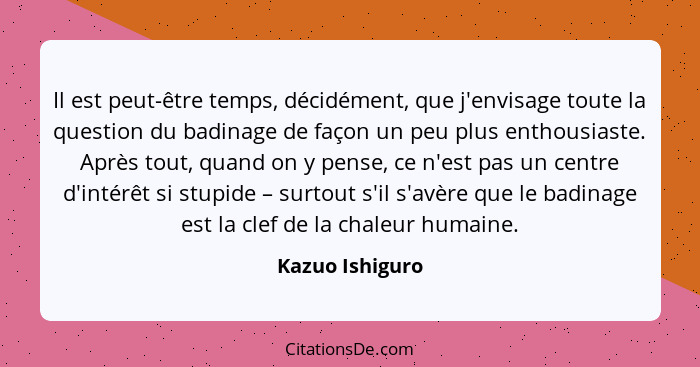 Il est peut-être temps, décidément, que j'envisage toute la question du badinage de façon un peu plus enthousiaste. Après tout, quand... - Kazuo Ishiguro