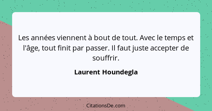 Les années viennent à bout de tout. Avec le temps et l'âge, tout finit par passer. Il faut juste accepter de souffrir.... - Laurent Houndegla