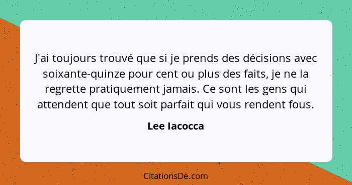 J'ai toujours trouvé que si je prends des décisions avec soixante-quinze pour cent ou plus des faits, je ne la regrette pratiquement jam... - Lee Iacocca