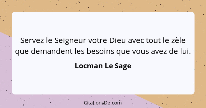 Servez le Seigneur votre Dieu avec tout le zèle que demandent les besoins que vous avez de lui.... - Locman Le Sage