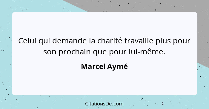 Celui qui demande la charité travaille plus pour son prochain que pour lui-même.... - Marcel Aymé