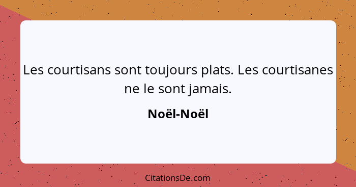 Les courtisans sont toujours plats. Les courtisanes ne le sont jamais.... - Noël-Noël