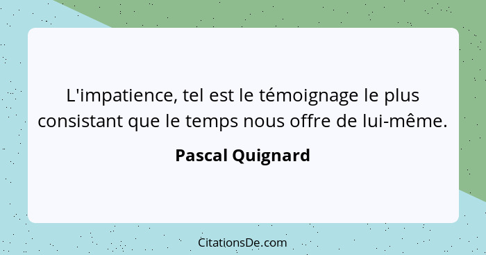 L'impatience, tel est le témoignage le plus consistant que le temps nous offre de lui-même.... - Pascal Quignard