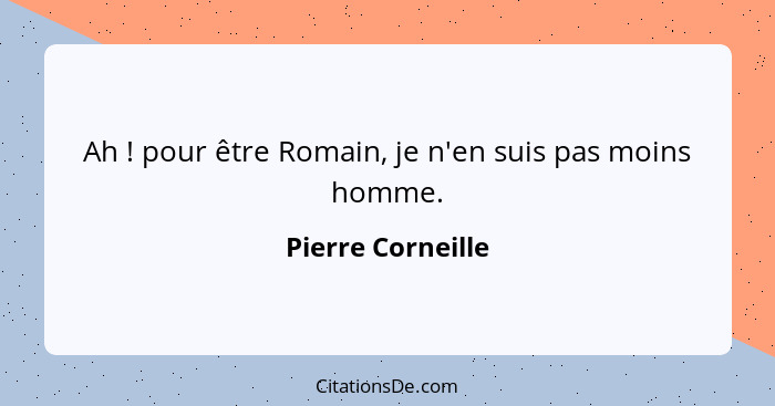 Ah ! pour être Romain, je n'en suis pas moins homme.... - Pierre Corneille