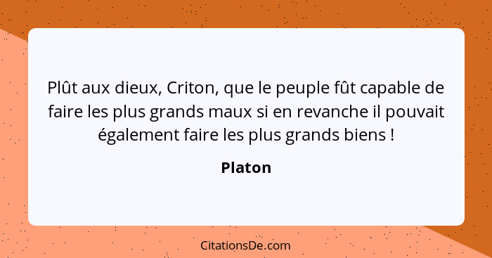 Plût aux dieux, Criton, que le peuple fût capable de faire les plus grands maux si en revanche il pouvait également faire les plus grands bie... - Platon