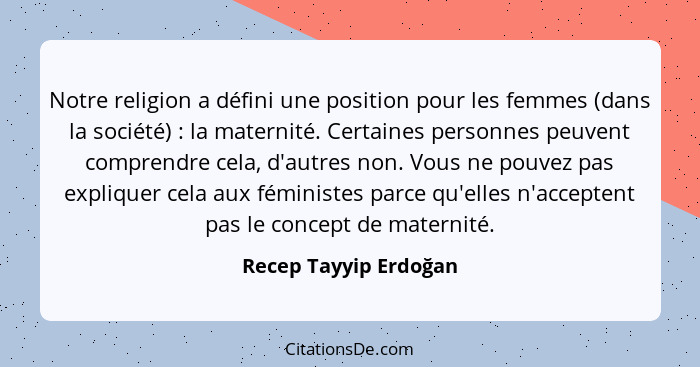 Notre religion a défini une position pour les femmes (dans la société) : la maternité. Certaines personnes peuvent compren... - Recep Tayyip Erdoğan
