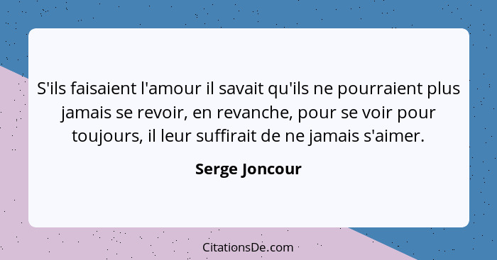 S'ils faisaient l'amour il savait qu'ils ne pourraient plus jamais se revoir, en revanche, pour se voir pour toujours, il leur suffira... - Serge Joncour