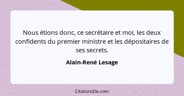 Nous étions donc, ce secrétaire et moi, les deux confidents du premier ministre et les dépositaires de ses secrets.... - Alain-René Lesage