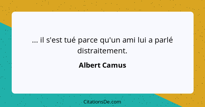 ... il s'est tué parce qu'un ami lui a parlé distraitement.... - Albert Camus