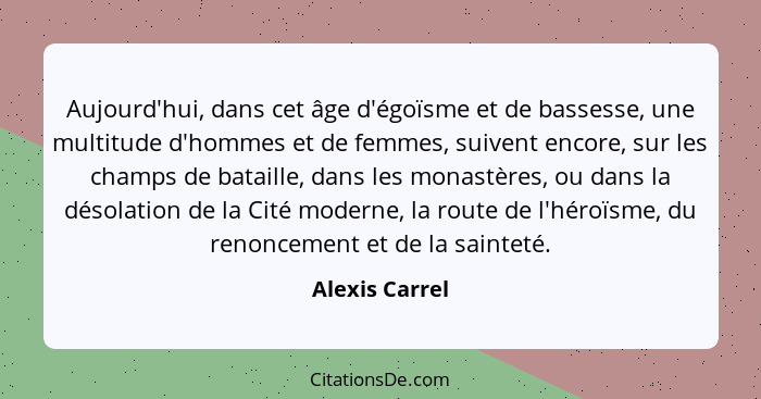 Aujourd'hui, dans cet âge d'égoïsme et de bassesse, une multitude d'hommes et de femmes, suivent encore, sur les champs de bataille, d... - Alexis Carrel