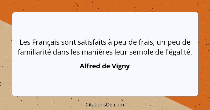 Les Français sont satisfaits à peu de frais, un peu de familiarité dans les manières leur semble de l'égalité.... - Alfred de Vigny