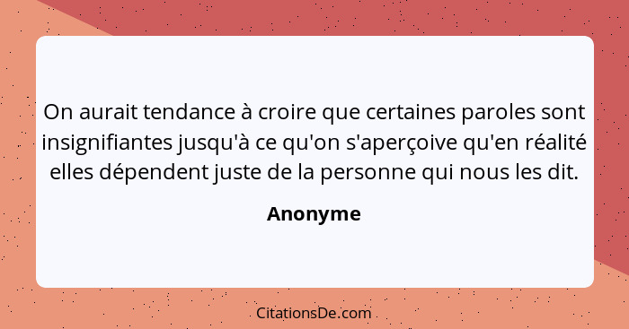 On aurait tendance à croire que certaines paroles sont insignifiantes jusqu'à ce qu'on s'aperçoive qu'en réalité elles dépendent juste de la... - Anonyme