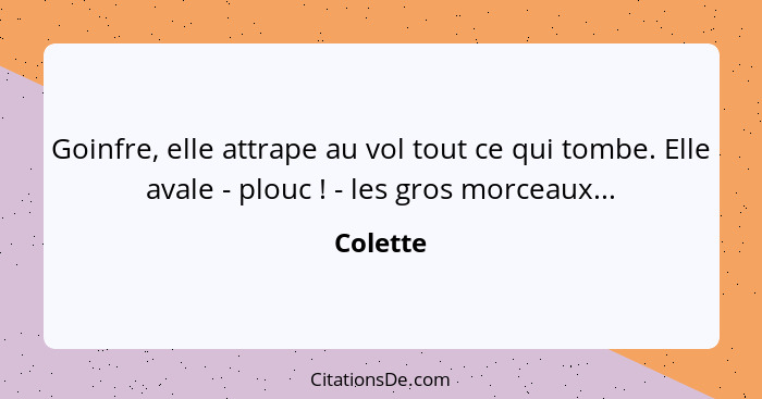 Goinfre, elle attrape au vol tout ce qui tombe. Elle avale - plouc ! - les gros morceaux...... - Colette