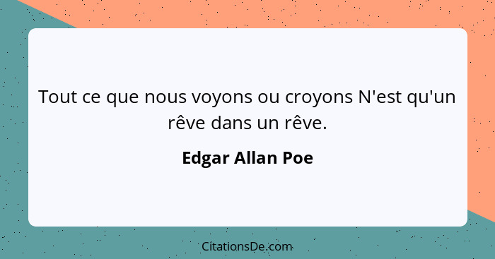 Tout ce que nous voyons ou croyons N'est qu'un rêve dans un rêve.... - Edgar Allan Poe