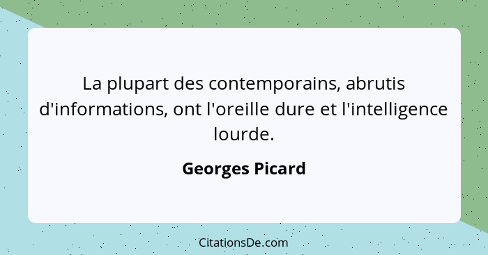La plupart des contemporains, abrutis d'informations, ont l'oreille dure et l'intelligence lourde.... - Georges Picard