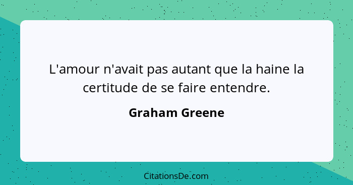 L'amour n'avait pas autant que la haine la certitude de se faire entendre.... - Graham Greene
