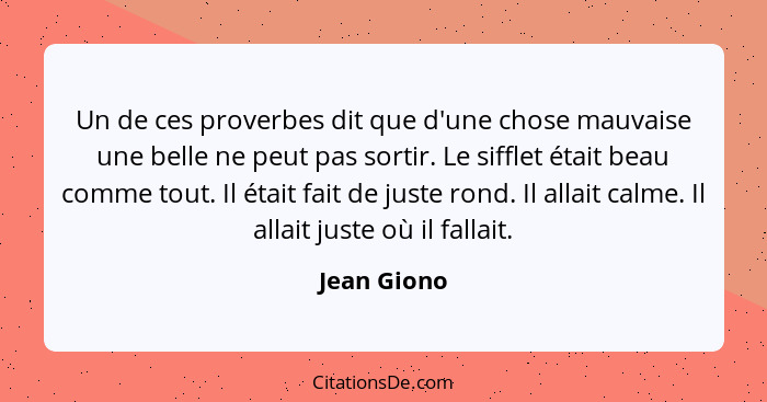 Un de ces proverbes dit que d'une chose mauvaise une belle ne peut pas sortir. Le sifflet était beau comme tout. Il était fait de juste r... - Jean Giono