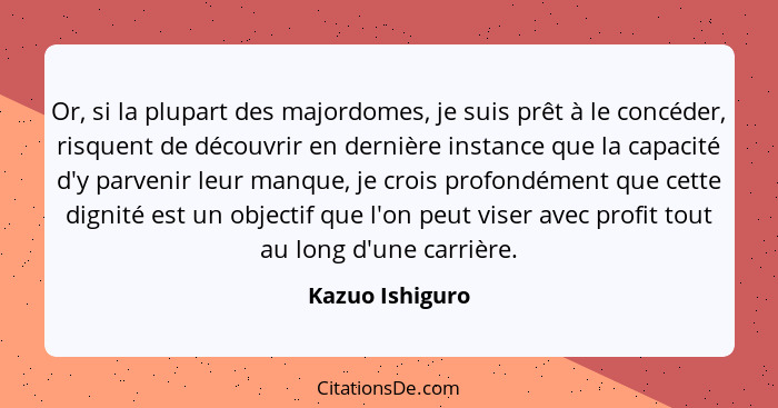 Or, si la plupart des majordomes, je suis prêt à le concéder, risquent de découvrir en dernière instance que la capacité d'y parvenir... - Kazuo Ishiguro