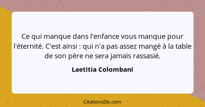 Ce qui manque dans l'enfance vous manque pour l'éternité. C'est ainsi : qui n'a pas assez mangé à la table de son père ne se... - Laetitia Colombani