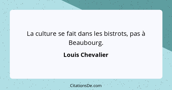 La culture se fait dans les bistrots, pas à Beaubourg.... - Louis Chevalier