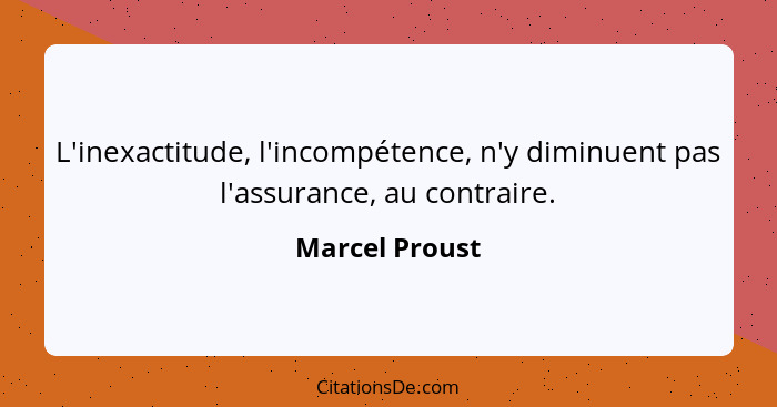 L'inexactitude, l'incompétence, n'y diminuent pas l'assurance, au contraire.... - Marcel Proust