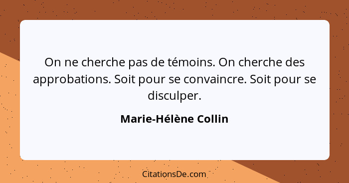 On ne cherche pas de témoins. On cherche des approbations. Soit pour se convaincre. Soit pour se disculper.... - Marie-Hélène Collin