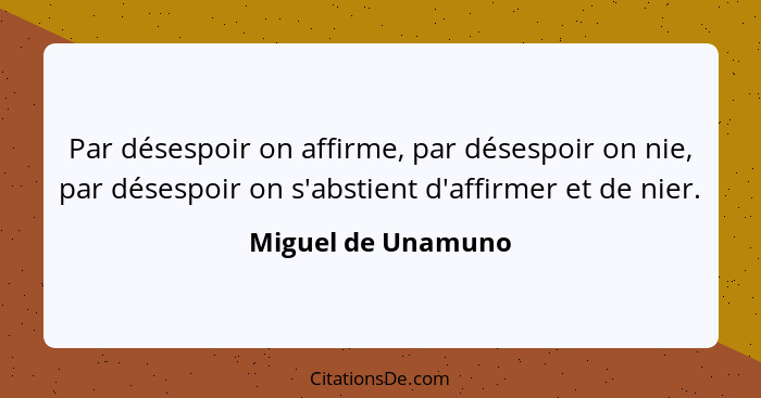 Par désespoir on affirme, par désespoir on nie, par désespoir on s'abstient d'affirmer et de nier.... - Miguel de Unamuno