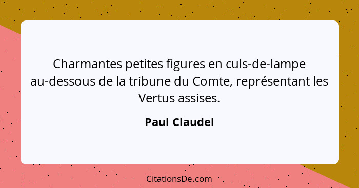 Charmantes petites figures en culs-de-lampe au-dessous de la tribune du Comte, représentant les Vertus assises.... - Paul Claudel