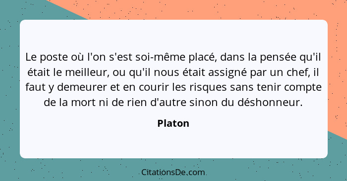 Le poste où l'on s'est soi-même placé, dans la pensée qu'il était le meilleur, ou qu'il nous était assigné par un chef, il faut y demeurer et... - Platon