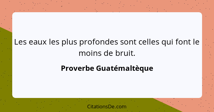 Les eaux les plus profondes sont celles qui font le moins de bruit.... - Proverbe Guatémaltèque