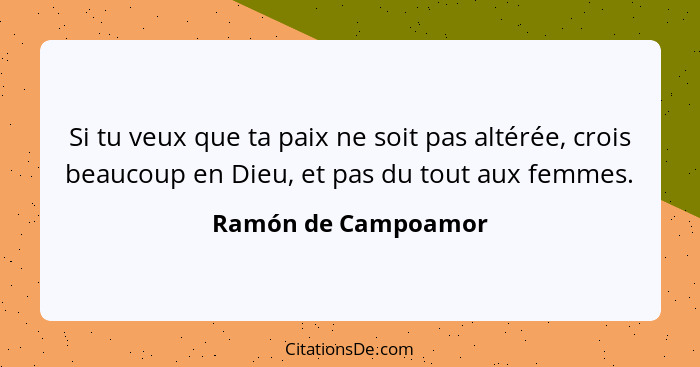 Si tu veux que ta paix ne soit pas altérée, crois beaucoup en Dieu, et pas du tout aux femmes.... - Ramón de Campoamor