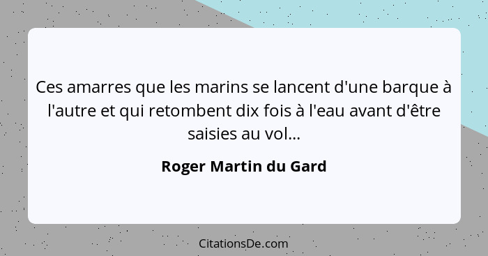 Ces amarres que les marins se lancent d'une barque à l'autre et qui retombent dix fois à l'eau avant d'être saisies au vol...... - Roger Martin du Gard