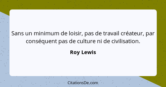 Sans un minimum de loisir, pas de travail créateur, par conséquent pas de culture ni de civilisation.... - Roy Lewis