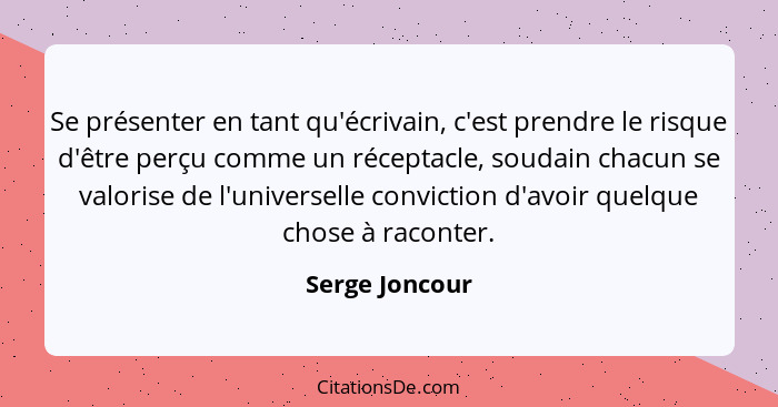 Se présenter en tant qu'écrivain, c'est prendre le risque d'être perçu comme un réceptacle, soudain chacun se valorise de l'universell... - Serge Joncour