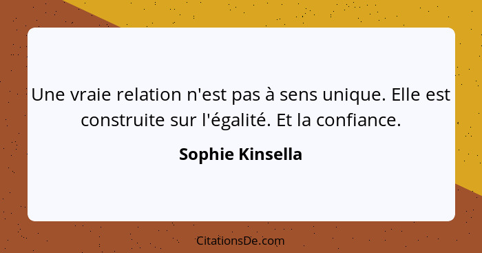 Une vraie relation n'est pas à sens unique. Elle est construite sur l'égalité. Et la confiance.... - Sophie Kinsella