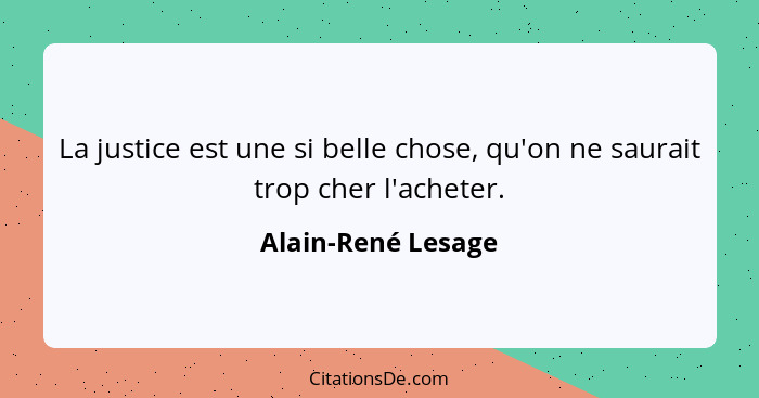La justice est une si belle chose, qu'on ne saurait trop cher l'acheter.... - Alain-René Lesage