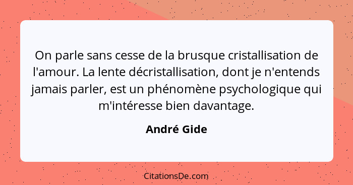 On parle sans cesse de la brusque cristallisation de l'amour. La lente décristallisation, dont je n'entends jamais parler, est un phénomè... - André Gide