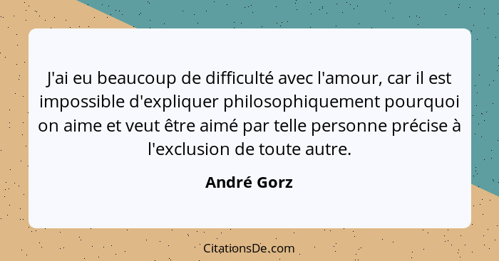 J'ai eu beaucoup de difficulté avec l'amour, car il est impossible d'expliquer philosophiquement pourquoi on aime et veut être aimé par t... - André Gorz