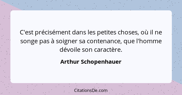 C'est précisément dans les petites choses, où il ne songe pas à soigner sa contenance, que l'homme dévoile son caractère.... - Arthur Schopenhauer