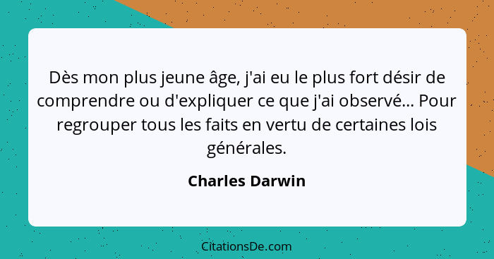 Dès mon plus jeune âge, j'ai eu le plus fort désir de comprendre ou d'expliquer ce que j'ai observé... Pour regrouper tous les faits... - Charles Darwin