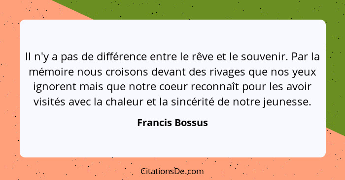 Il n'y a pas de différence entre le rêve et le souvenir. Par la mémoire nous croisons devant des rivages que nos yeux ignorent mais q... - Francis Bossus