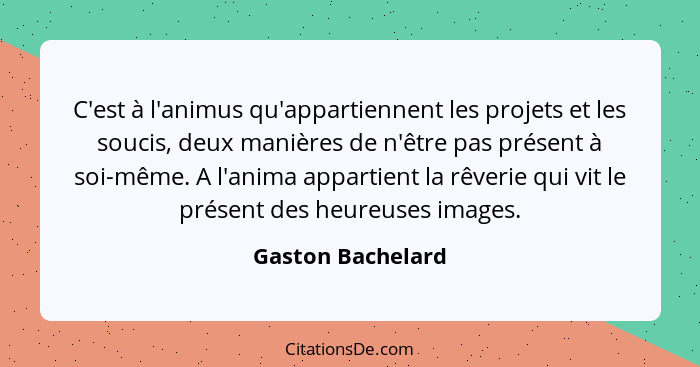 C'est à l'animus qu'appartiennent les projets et les soucis, deux manières de n'être pas présent à soi-même. A l'anima appartient l... - Gaston Bachelard